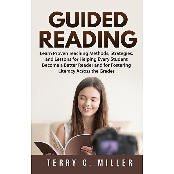 Guided Reading: Learn Proven Teaching Methods, Strategies, and Lessons for Helping Every Student Become a Better Reader and for Fostering Literacy Across the Grades, Terry C. Miller