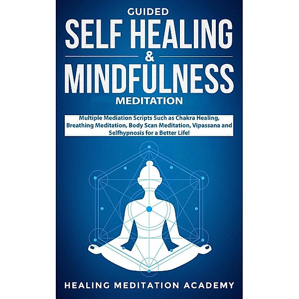 Guided Self-Healing and Mindfulness Meditation: Multiple Meditation Scripts such as Chakra Healing, Breathing Meditation, Body Scan Meditation, Vipassana, and Self-Hypnosis for a Better Life!, Healing Meditation Academy