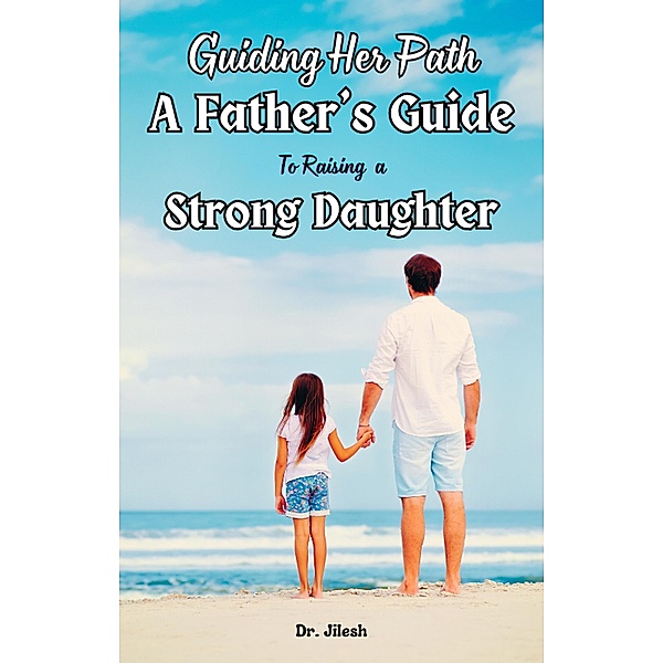 Guiding Her Path: A Father's Guide to Raising  a Strong Daughter (Parenting) / Parenting, Jilesh