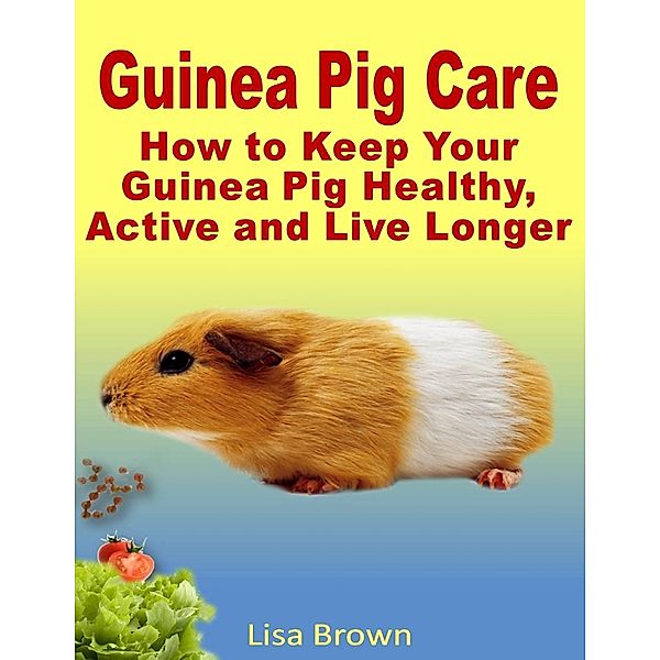 Guinea Pig Care: How to Keep Your Guinea Pig Healthy, Active and Live Longer, Lisa Brown