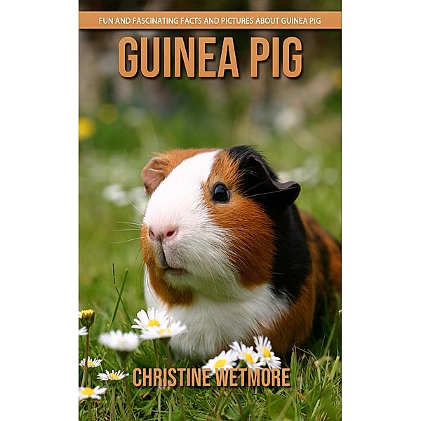 Guinea Pig - Fun and Fascinating Facts and Pictures About Guinea Pig, Christine Wetmore