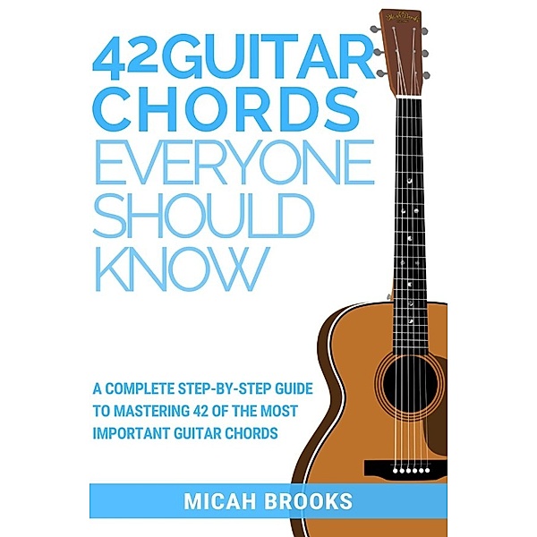 Guitar Authority Series: 42 Guitar Chords Everyone Should Know: A Complete Step-By-Step Guide To Mastering 42 Of The Most Important Guitar Chords (Guitar Authority Series, #2), Micah Brooks