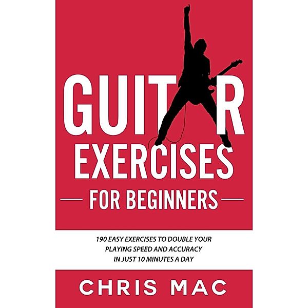 Guitar Exercises for Beginners: 190 easy exercises to double your playing Speed and Accuracy - in just 10 minutes a day (Fast And Fun Guitar, #4) / Fast And Fun Guitar, Chris Mac