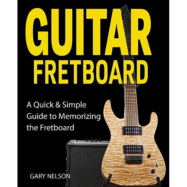 Guitar Fretboard: A Quick & Simple Guide to Memorizing the Fretboard, Gary Nelson