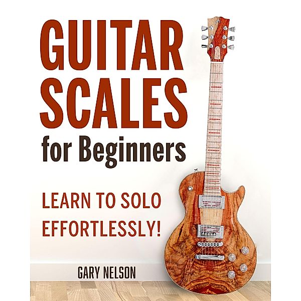 Guitar Scales for Beginners: Learn to Solo Effortlessly!, Gary Nelson