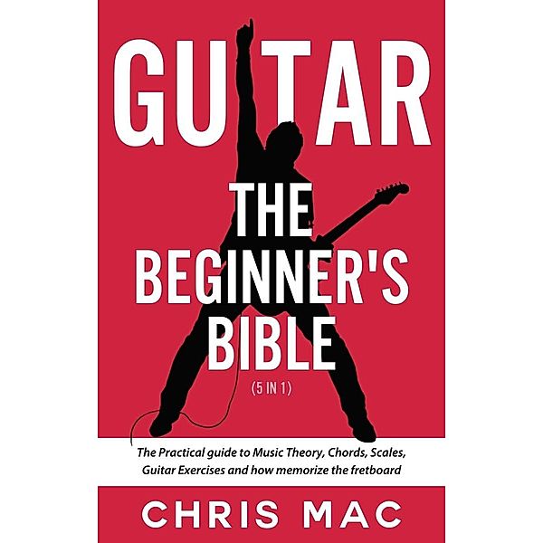 Guitar - The Beginners Bible (5 in 1): The Practical Guide to Music Theory, Chords, Scales, Guitar Exercises and How to Memorize the Fretboard (Fast And Fun Guitar, #6) / Fast And Fun Guitar, Chris Mac