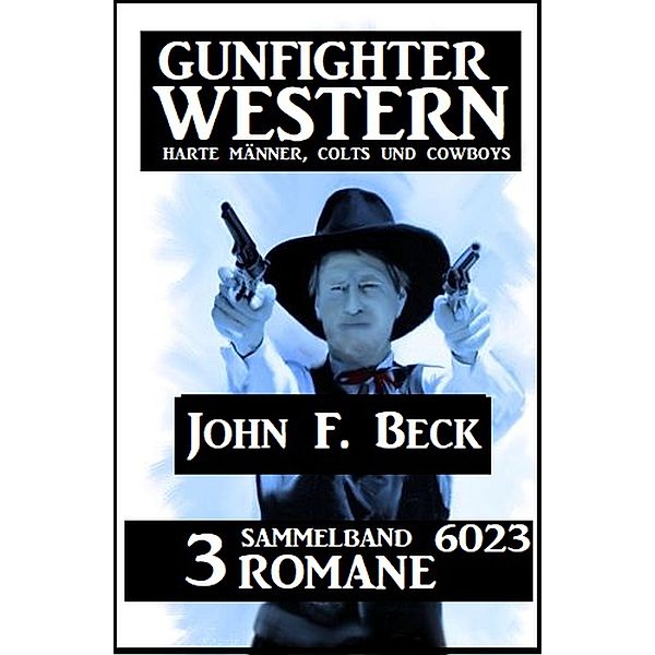 Gunfighter Western Sammelband 6023 - 3 Romane: Harte Männer, Colts und Cowboys, John F. Beck
