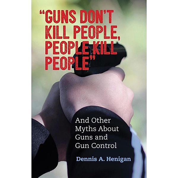 Guns Don't Kill People, People Kill People / Myths Made in America Bd.4, Dennis A. Henigan