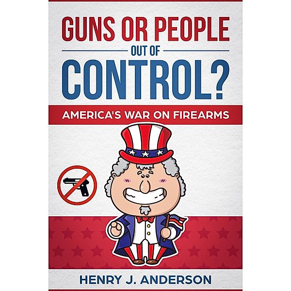 Guns Or People Out Of Control? America's War On Firearms, Henry J. Anderson