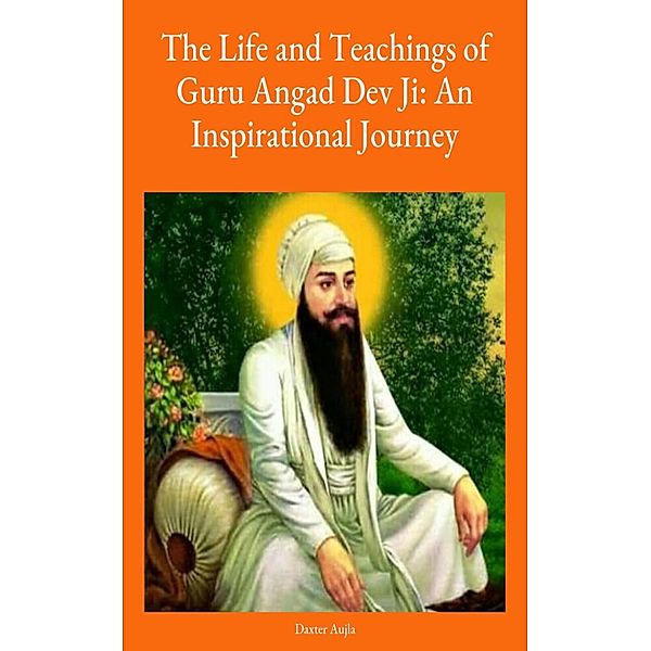 Guru Angad Dev Ji - The Life and Teachings of Guru Angad Dev Ji: An inspirational Journey, Daxaujla