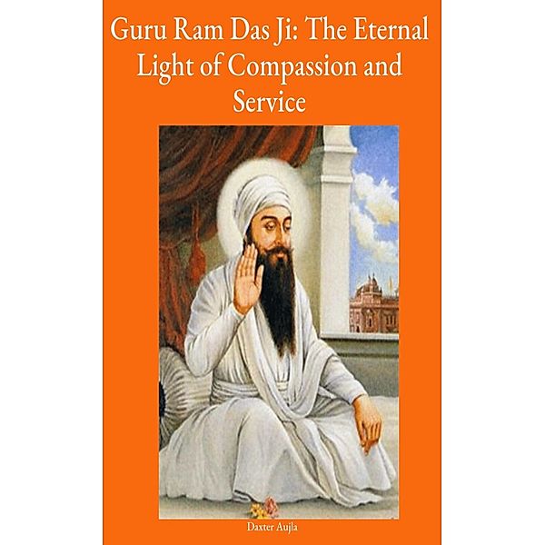 Guru Ram Das Ji: The Eternal Light of Compassion and Service, Adv. Daxter Aujla
