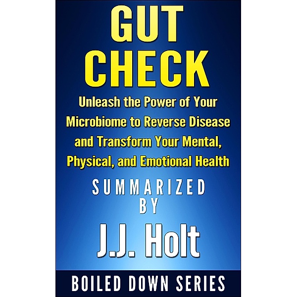 Gut Check: Unleash the Power of Your Microbiome to Reverse Disease and Transform Your Mental, Physical, and Emotional Health...Summarized, J. J. Holt