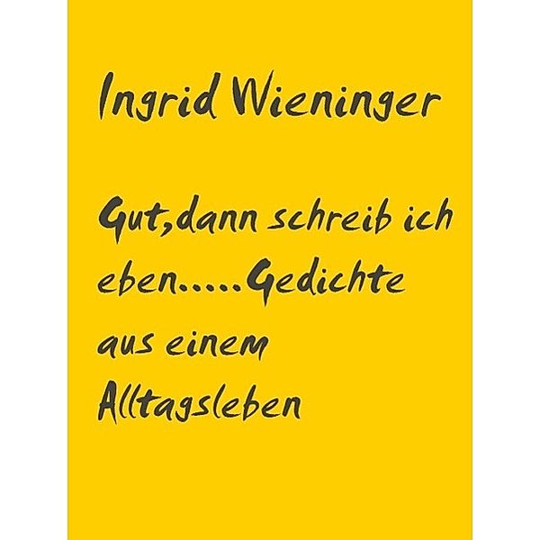 Gut,....dann schreib ich eben.....Gedichte aus einem Alltagsleben, Ingrid Wieninger