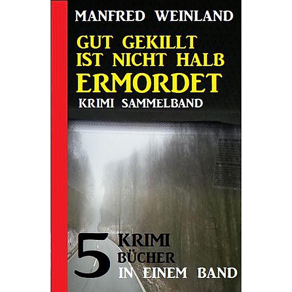 Gut gekillt ist nicht halb ermordet: 5 Krimi-Bücher in einem Band, Manfred Weinland