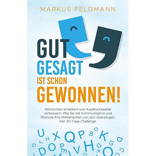 GUT GESAGT IST SCHON GEWONNEN! Wortschatz erweitern und Ausdrucksweise verbessern: Wie Sie mit Kommunikation und Rhetorik Ihre Mitmenschen von sich überzeugen inkl. 30-Tage-Challenge, Markus Feldmann