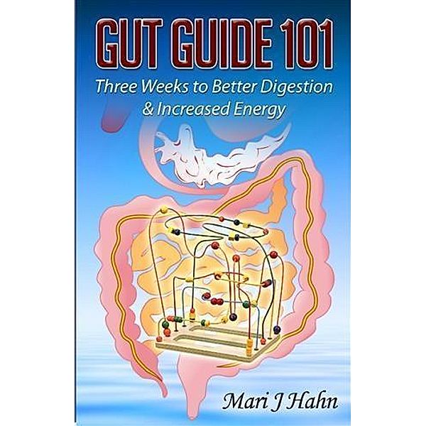 Gut Guide 101: Three Weeks to Better Digestion and Increased Energy, Mari J Hahn