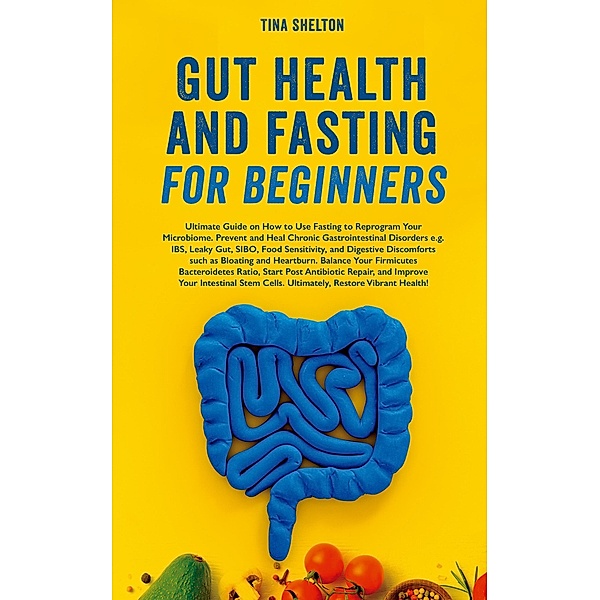 Gut Health and Fasting for Beginners. Ultimate Guide on How to Use Fasting to Reprogram Your Microbiome, Prevent and Heal Chronic Gastrointestinal Disorders (Your Health and Fasting, #1) / Your Health and Fasting, Tina Shelton