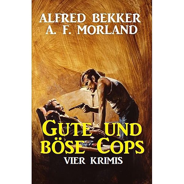 Gute und böse Cops: Vier Krimis, Alfred Bekker, A. F. Morland