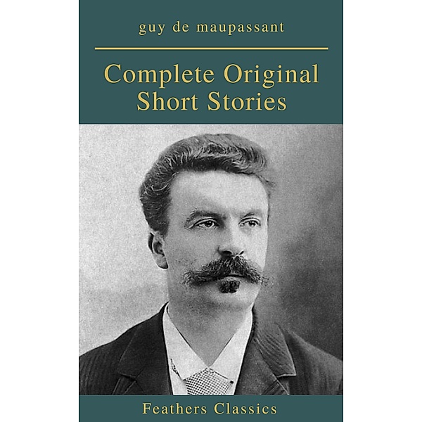 Guy De Maupassant: Complete Original Short Stories (Feathers Classics), Guy de Maupassant, Feathers Classics