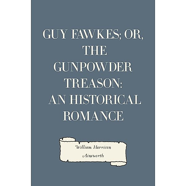 Guy Fawkes; or, The Gunpowder Treason: An Historical Romance, William Harrison Ainsworth