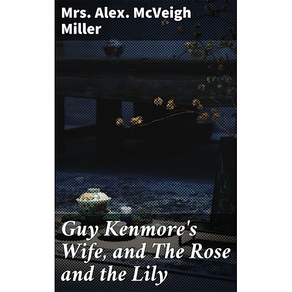 Guy Kenmore's Wife, and The Rose and the Lily, Alex. McVeigh Miller