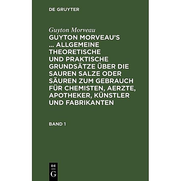 Guyton Morveau: Guyton Morveau's ... allgemeine theoretische und praktische Grundsätze über die sauren Salze oder Säuren zum Gebrauch für Chemisten, Aerzte, Apotheker, Künstler und Fabrikanten. Band 1, Guyton Morveau