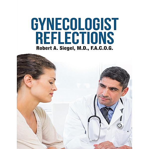 Gynecologist Reflections, Robert A. Siegel M. D. F. A. C. O. G.