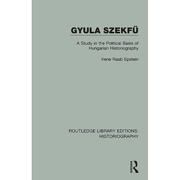 Gyula Szekfü / Routledge Library Editions: Historiography, Irene Raab Epstein