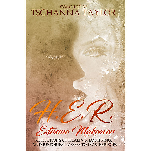 H.E.R. Extreme Makeover: Reflections of Healing, Equipping, and Restoring Messes to Masterpieces, Tschanna Taylor