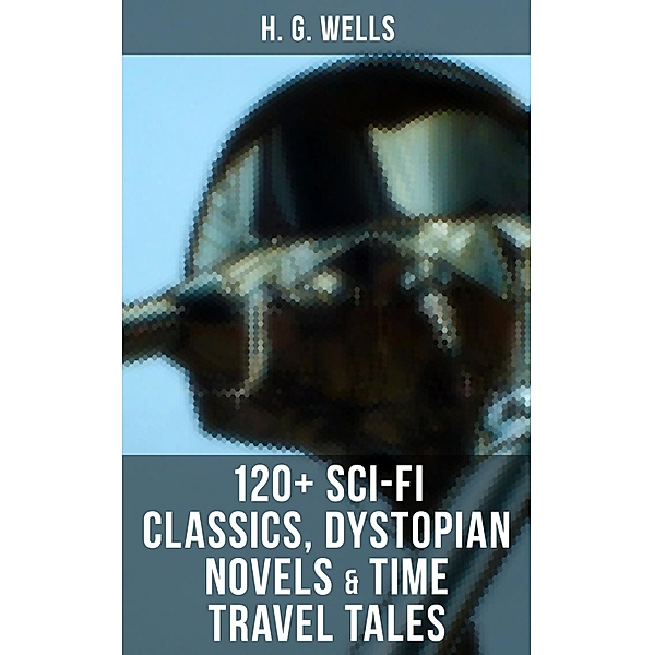 H. G. Wells: 120+ Sci-Fi Classics, Dystopian Novels & Time Travel Tales, H. G. Wells