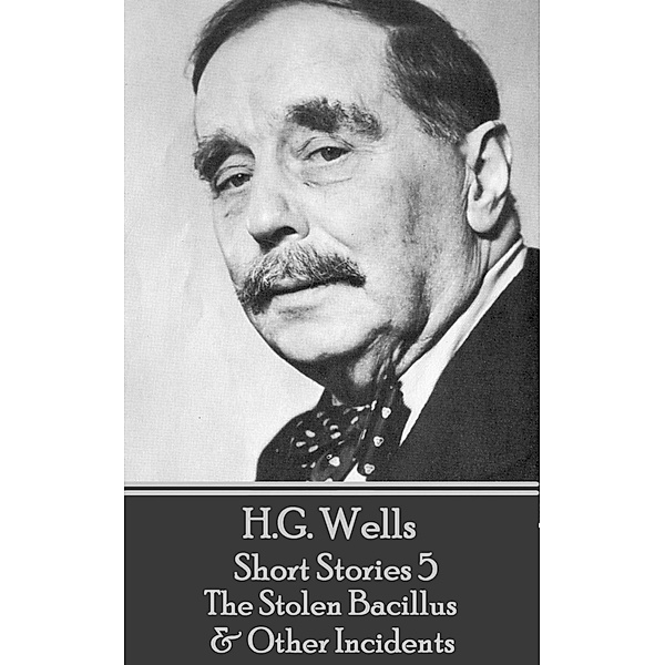 H.G. Wells - Short Stories 5 - The Stolen Bacillus & Other Incidents, H. G. Wells