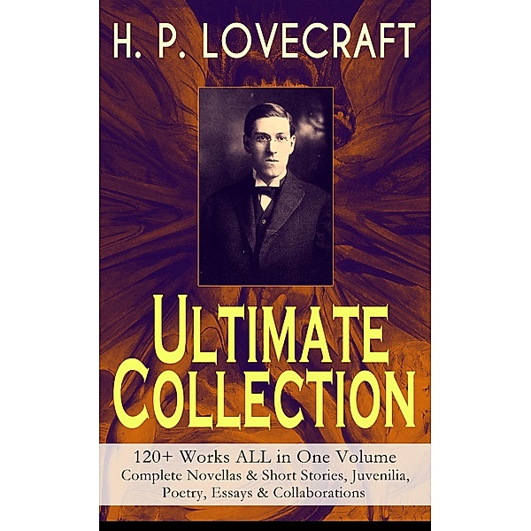 H. P. LOVECRAFT - Ultimate Collection: 120+ Works ALL in One Volume: Complete Novellas & Short Stories, Juvenilia, Poetry, Essays & Collaborations, H. P. Lovecraft