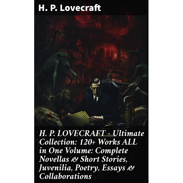 H. P. LOVECRAFT - Ultimate Collection: 120+ Works ALL in One Volume: Complete Novellas & Short Stories, Juvenilia, Poetry, Essays & Collaborations, H. P. Lovecraft