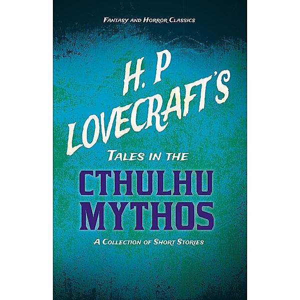 H. P. Lovecraft's Tales in the Cthulhu Mythos - A Collection of Short Stories (Fantasy and Horror Classics), H. P. Lovecraft, George Henry Weiss