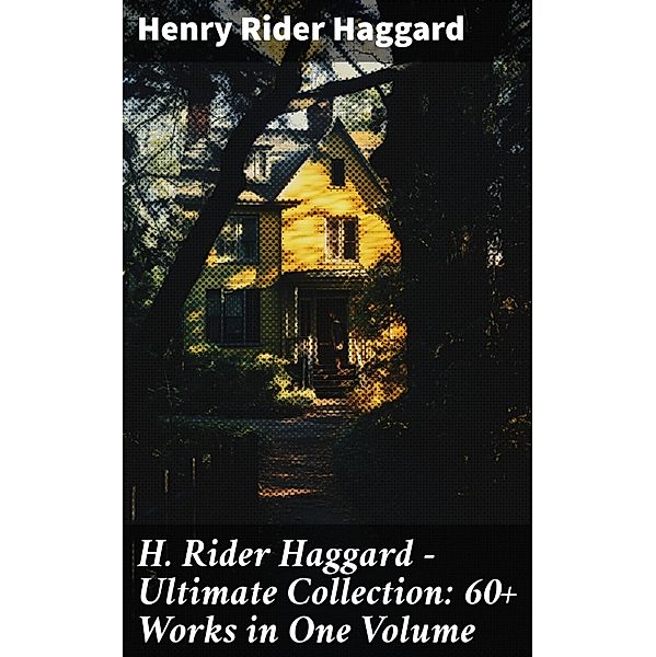 H. Rider Haggard - Ultimate Collection: 60+ Works in One Volume, Henry Rider Haggard