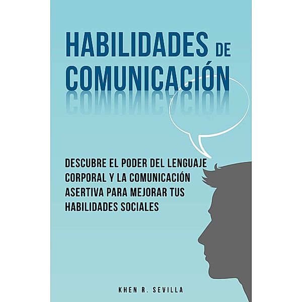 Habilidades De Comunicación:  Descubre El Poder Del Lenguaje Corporal Y La Comunicación Asertiva Para Mejorar Tus Habilidades Sociales, Khen R. Sevilla