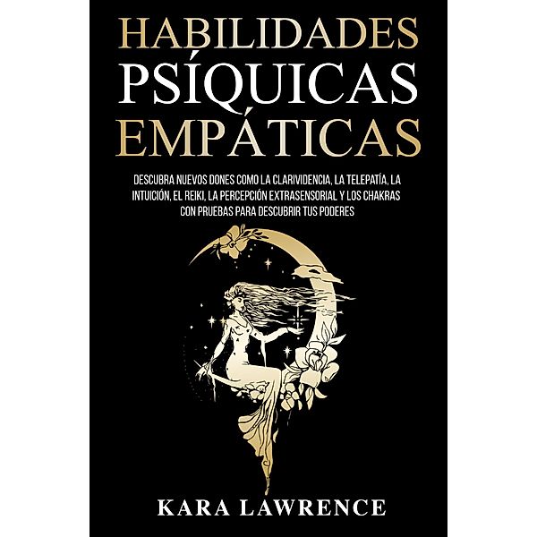 Habilidades Psíquicas Empáticas Descubra Nuevos Dones como la Clarividencia, la Telepatía, la Intuición, el Reiki, la Percepción Extrasensorial y los Chakras con Pruebas Para Descubrir tus Poderes, Kara Lawrence