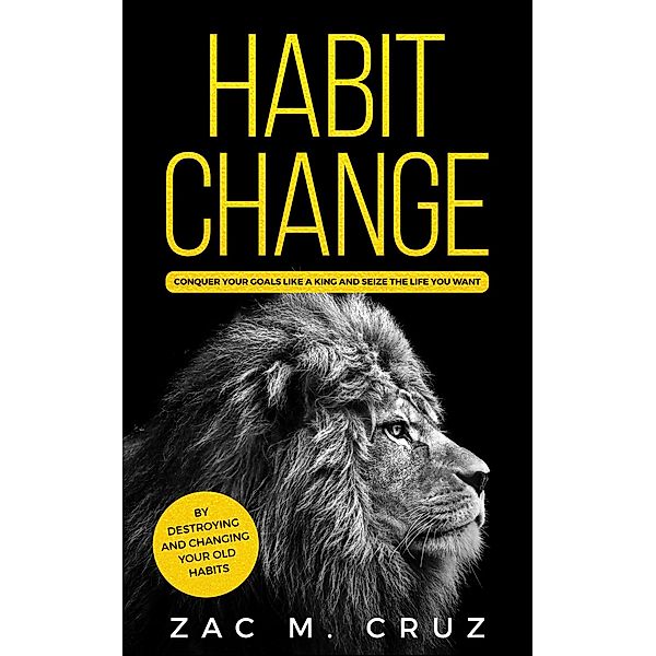 Habit Change: Conquer your Goals Like a King and Seize the Life you Want., Zac M. Cruz