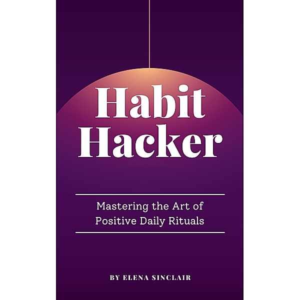 Habit Hacker: Mastering the Art of Positive Daily Rituals, Elena Sinclair