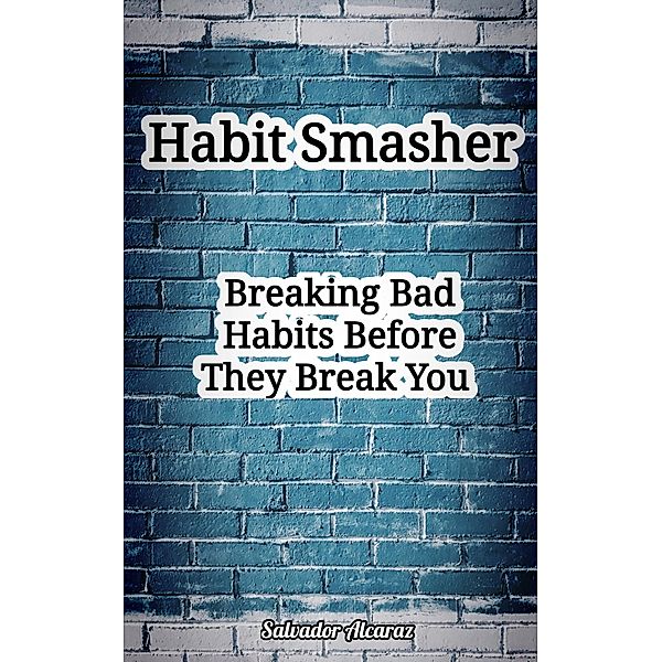 Habit Smasher: Breaking Bad Habits  Before They Break You, Salvador Alcaraz