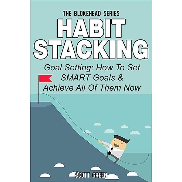 Habit Stacking: Goal Setting: How To Set SMART Goals & Achieve All Of Them Now, Scott Green