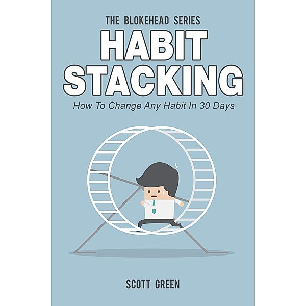 Habit Stacking: How To Change Any Habit In 30 Days (The Blokehead Success Series), Scott Green