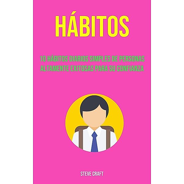Hábitos: 10 Hábitos Diarios Simples De Personas Altamente Exitosas Para Su Confianza, Steve Craft