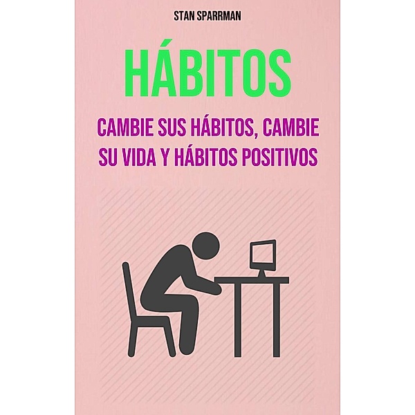 Hábitos: Cambie Sus Hábitos, Cambie Su Vida Y Hábitos Positivos, Stan Sparrman