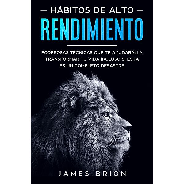 Hábitos de Alto Rendimiento: Poderosas Técnicas que te Ayudarán a Transformar tu Vida Incluso si está es un Completo Desastre, James Brion