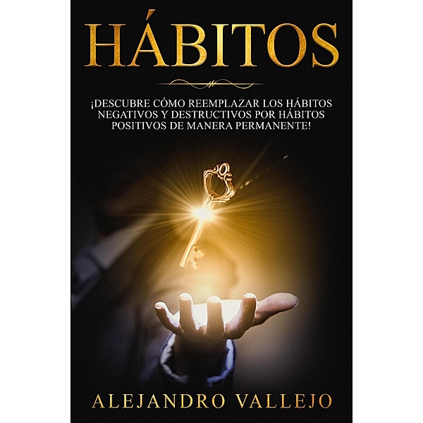 Hábitos: ¡Descubre cómo reemplazar los hábitos negativos y destructivos por hábitos positivos de manera permanente!, Alejandro Vallejo
