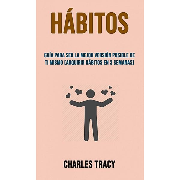 Hábitos: Guía Para Ser La Mejor Versión Posible De Ti Mismo (Adquirir Hábitos En 3 Semanas), Charles Tracy