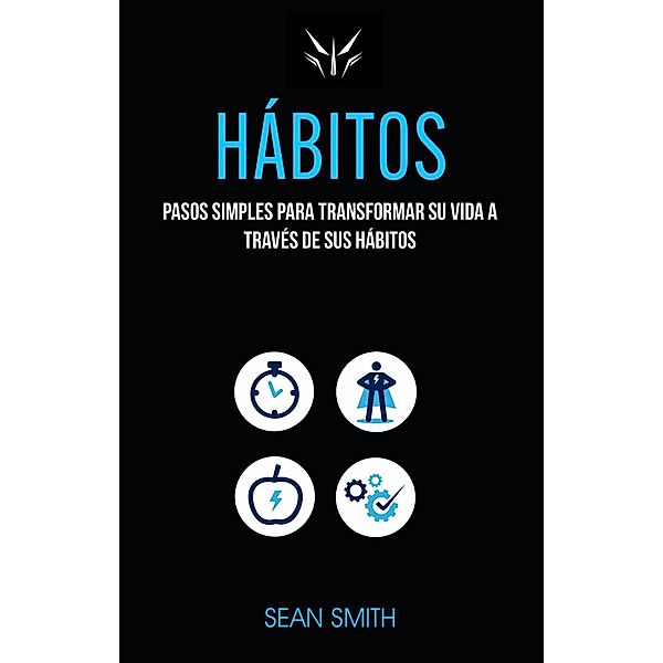 Hábitos: Pasos Simples Para Transformar Su Vida a Través De Sus Hábitos, Sean Smith