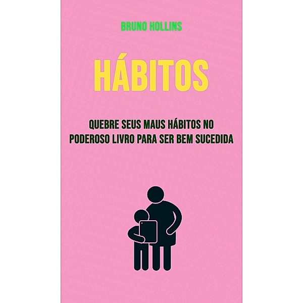 Hábitos: Quebre Seus Maus Hábitos No Poderoso Livro Para Ser Bem Sucedida, Bruno Hollins