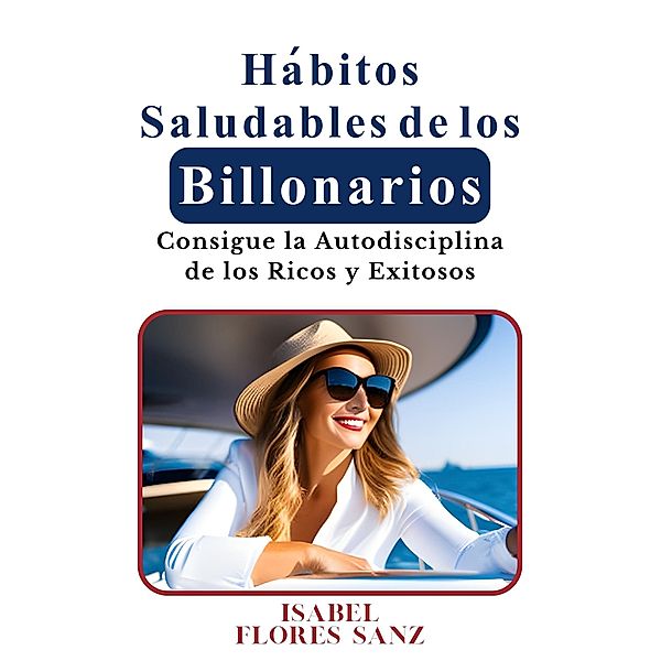 Hábitos Saludables de los Billonarios Consigue la Autodisciplina de los Ricos y Exitosos, Isabel Flores Sanz